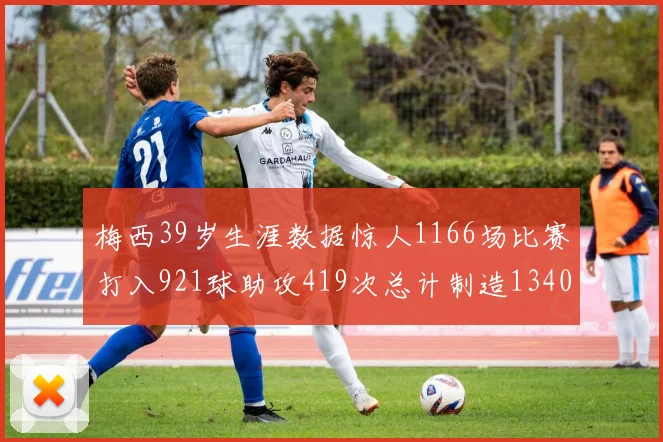 梅西39岁生涯数据惊人1166场比赛打入921球助攻419次总计制造1340粒进球